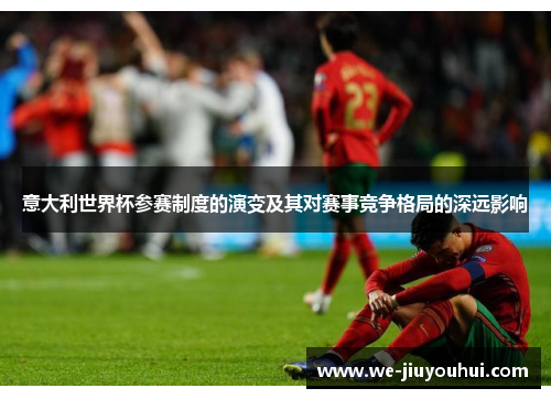 意大利世界杯参赛制度的演变及其对赛事竞争格局的深远影响