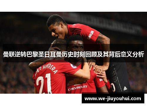 曼联逆转巴黎圣日耳曼历史时刻回顾及其背后意义分析