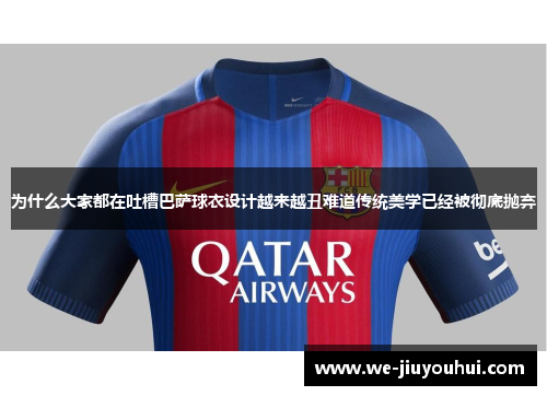 为什么大家都在吐槽巴萨球衣设计越来越丑难道传统美学已经被彻底抛弃