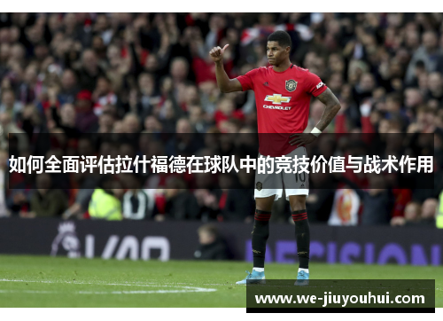 如何全面评估拉什福德在球队中的竞技价值与战术作用
