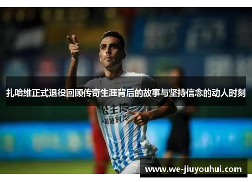 扎哈维正式退役回顾传奇生涯背后的故事与坚持信念的动人时刻