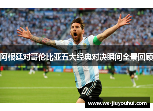 阿根廷对哥伦比亚五大经典对决瞬间全景回顾
