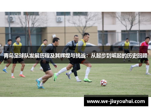 青岛足球队发展历程及其辉煌与挑战:从起步到崛起的历史回顾 青岛足球队发展历程及其辉煌与挑战:从起步到崛起的历史回顾