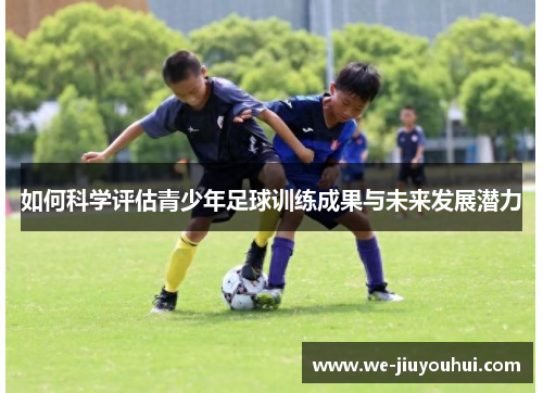 如何科学评估青少年足球训练成果与未来发展潜力