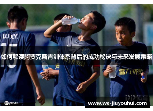 如何解读阿贾克斯青训体系背后的成功秘诀与未来发展策略