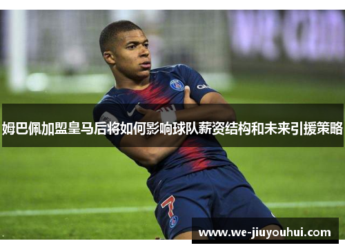 姆巴佩加盟皇马后将如何影响球队薪资结构和未来引援策略