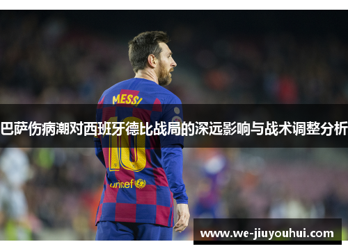 巴萨伤病潮对西班牙德比战局的深远影响与战术调整分析 巴萨伤病潮对西班牙德比战局的深远影响与战术调整分析