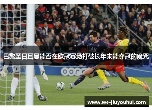 巴黎圣日耳曼能否在欧冠赛场打破长年未能夺冠的魔咒