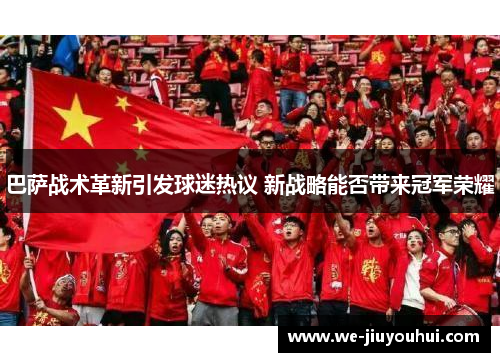 巴萨战术革新引发球迷热议 新战略能否带来冠军荣耀