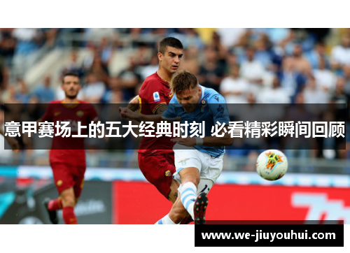 意甲赛场上的五大经典时刻 必看精彩瞬间回顾 意甲赛场上的五大经典时刻 必看精彩瞬间回顾