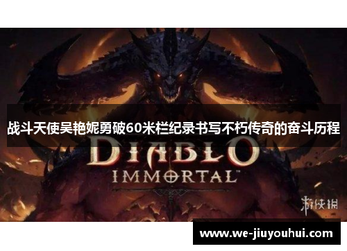 战斗天使吴艳妮勇破60米栏纪录书写不朽传奇的奋斗历程 战斗天使吴艳妮勇破60米栏纪录书写不朽传奇的奋斗历程