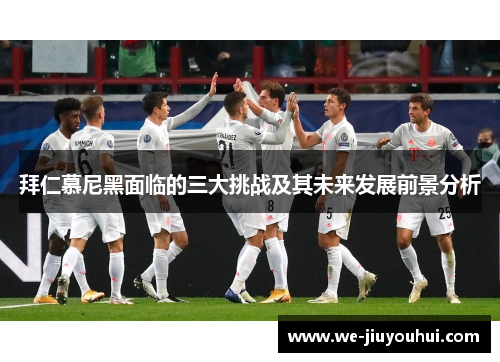 拜仁慕尼黑面临的三大挑战及其未来发展前景分析 拜仁慕尼黑面临的三大挑战及其未来发展前景分析