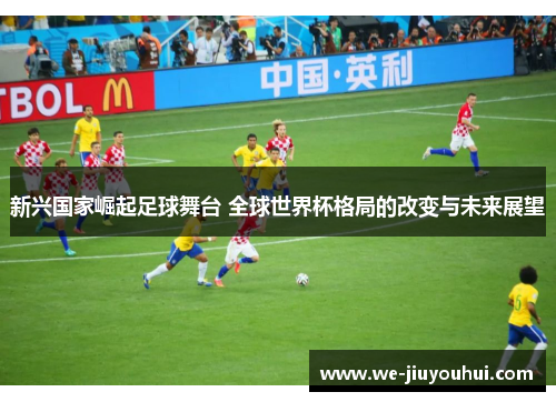 新兴国家崛起足球舞台 全球世界杯格局的改变与未来展望 新兴国家崛起足球舞台 全球世界杯格局的改变与未来展望