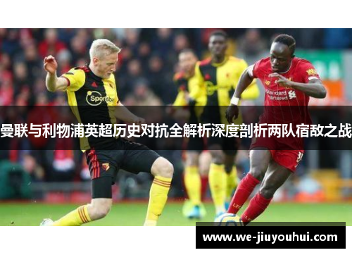 曼联与利物浦英超历史对抗全解析深度剖析两队宿敌之战 曼联与利物浦英超历史对抗全解析深度剖析两队宿敌之战