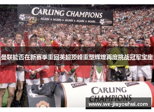 曼联能否在新赛季重回英超顶峰重塑辉煌再度挑战冠军宝座 曼联能否在新赛季重回英超顶峰重塑辉煌再度挑战冠军宝座