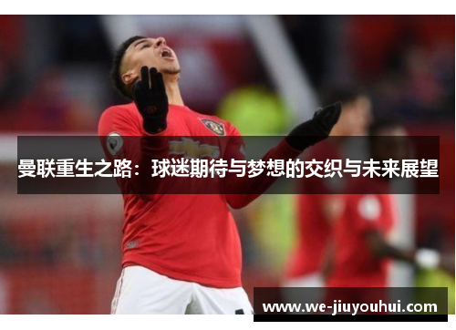 曼联重生之路:球迷期待与梦想的交织与未来展望 曼联重生之路:球迷期待与梦想的交织与未来展望