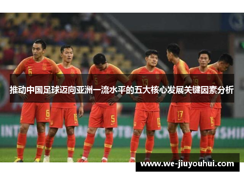 推动中国足球迈向亚洲一流水平的五大核心发展关键因素分析