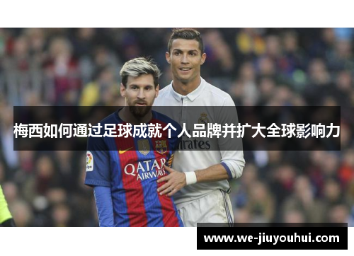 梅西如何通过足球成就个人品牌并扩大全球影响力 梅西如何通过足球成就个人品牌并扩大全球影响力