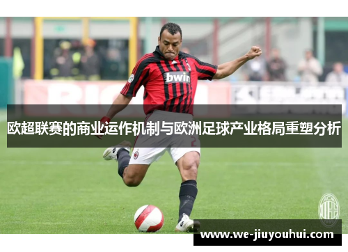 欧超联赛的商业运作机制与欧洲足球产业格局重塑分析 欧超联赛的商业运作机制与欧洲足球产业格局重塑分析