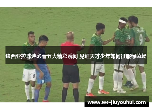 穆西亚拉球迷必看五大精彩瞬间 见证天才少年如何征服绿茵场