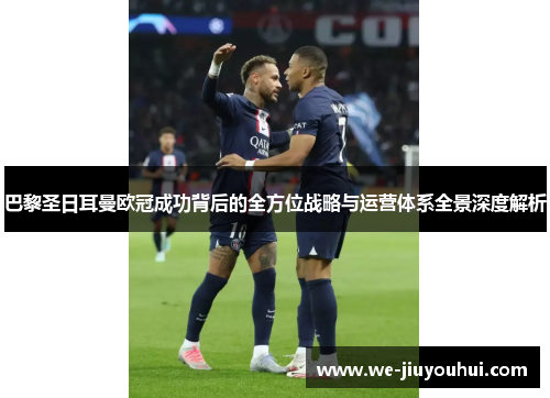 巴黎圣日耳曼欧冠成功背后的全方位战略与运营体系全景深度解析