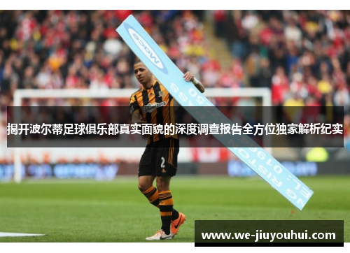 揭开波尔蒂足球俱乐部真实面貌的深度调查报告全方位独家解析纪实