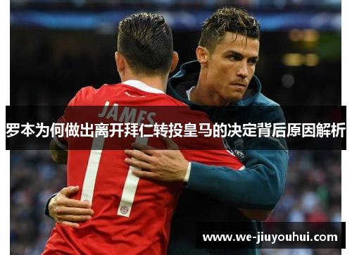 罗本为何做出离开拜仁转投皇马的决定背后原因解析