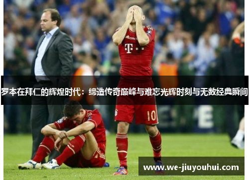 罗本在拜仁的辉煌时代:缔造传奇巅峰与难忘光辉时刻与无数经典瞬间 罗本在拜仁的辉煌时代:缔造传奇巅峰与难忘光辉时刻与无数经典瞬间