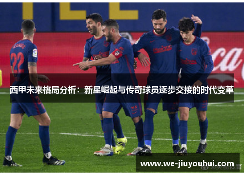西甲未来格局分析：新星崛起与传奇球员逐步交接的时代变革