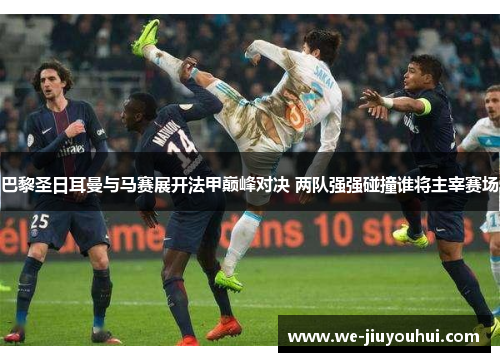 巴黎圣日耳曼与马赛展开法甲巅峰对决 两队强强碰撞谁将主宰赛场