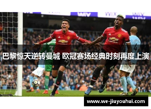 巴黎惊天逆转曼城 欧冠赛场经典时刻再度上演 巴黎惊天逆转曼城 欧冠赛场经典时刻再度上演