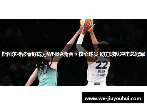 斯图尔特被看好成为WNBA新赛季核心球员 助力球队冲击总冠军