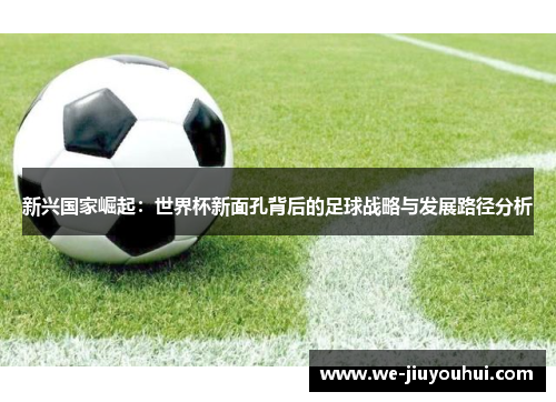 新兴国家崛起：世界杯新面孔背后的足球战略与发展路径分析