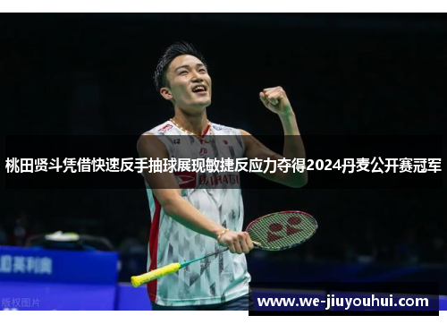 桃田贤斗凭借快速反手抽球展现敏捷反应力夺得2024丹麦公开赛冠军 桃田贤斗凭借快速反手抽球展现敏捷反应力夺得2024丹麦公开赛冠军