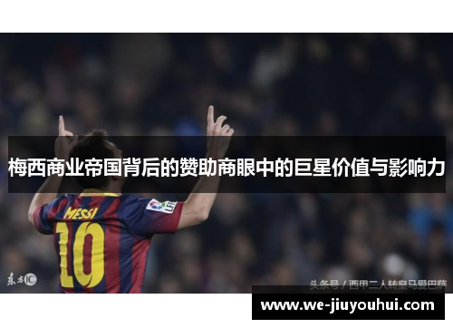 梅西商业帝国背后的赞助商眼中的巨星价值与影响力 梅西商业帝国背后的赞助商眼中的巨星价值与影响力