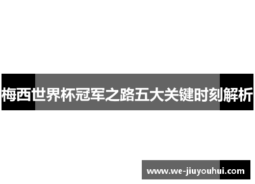 梅西世界杯冠军之路五大关键时刻解析 梅西世界杯冠军之路五大关键时刻解析