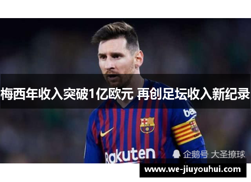 梅西年收入突破1亿欧元 再创足坛收入新纪录 梅西年收入突破1亿欧元 再创足坛收入新纪录
