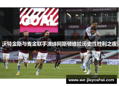 沃特金斯与麦金联手演绎阿斯顿维拉历史性胜利之夜 沃特金斯与麦金联手演绎阿斯顿维拉历史性胜利之夜