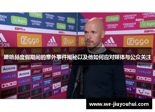 滕哈赫度假期间的意外事件揭秘以及他如何应对媒体与公众关注 滕哈赫度假期间的意外事件揭秘以及他如何应对媒体与公众关注