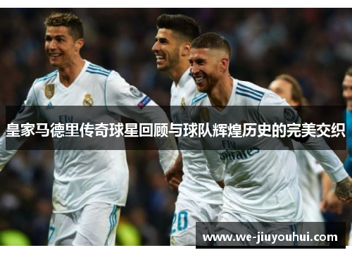 皇家马德里传奇球星回顾与球队辉煌历史的完美交织