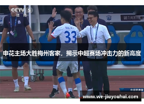 申花主场大胜梅州客家,揭示中超赛场冲击力的新高度 申花主场大胜梅州客家,揭示中超赛场冲击力的新高度
