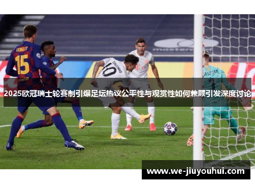 2025欧冠瑞士轮赛制引爆足坛热议公平性与观赏性如何兼顾引发深度讨论 2025欧冠瑞士轮赛制引爆足坛热议公平性与观赏性如何兼顾引发深度讨论