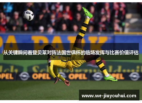从关键瞬间看登贝莱对阵法国世俱杯的临场发挥与比赛价值评估 从关键瞬间看登贝莱对阵法国世俱杯的临场发挥与比赛价值评估