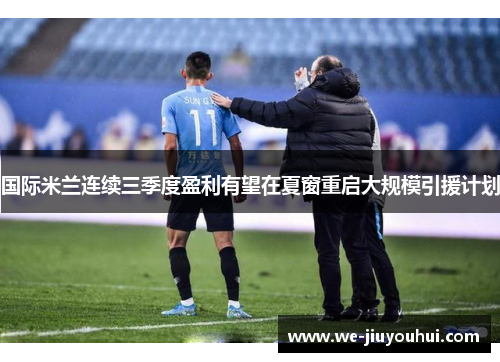 国际米兰连续三季度盈利有望在夏窗重启大规模引援计划 国际米兰连续三季度盈利有望在夏窗重启大规模引援计划
