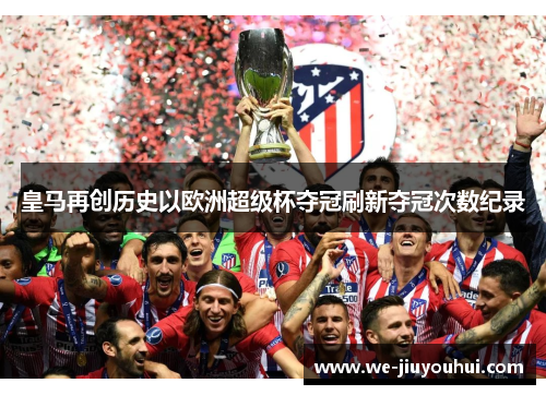 皇马再创历史以欧洲超级杯夺冠刷新夺冠次数纪录