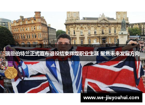 瑞恩伯特兰正式宣布退役结束辉煌职业生涯 聚焦未来发展方向 瑞恩伯特兰正式宣布退役结束辉煌职业生涯 聚焦未来发展方向