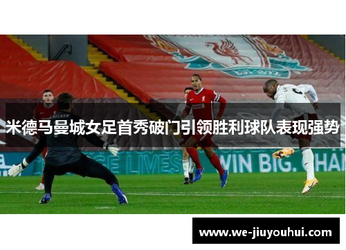 米德马曼城女足首秀破门引领胜利球队表现强势