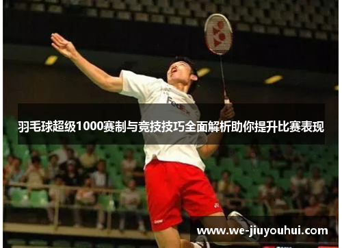 羽毛球超级1000赛制与竞技技巧全面解析助你提升比赛表现