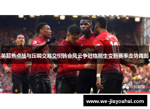 英超焦点战与压哨交易交织转会风云争冠格局生变新赛季走势再起