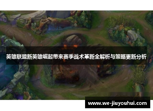英雄联盟新英雄崛起带来赛季战术革新全解析与策略更新分析